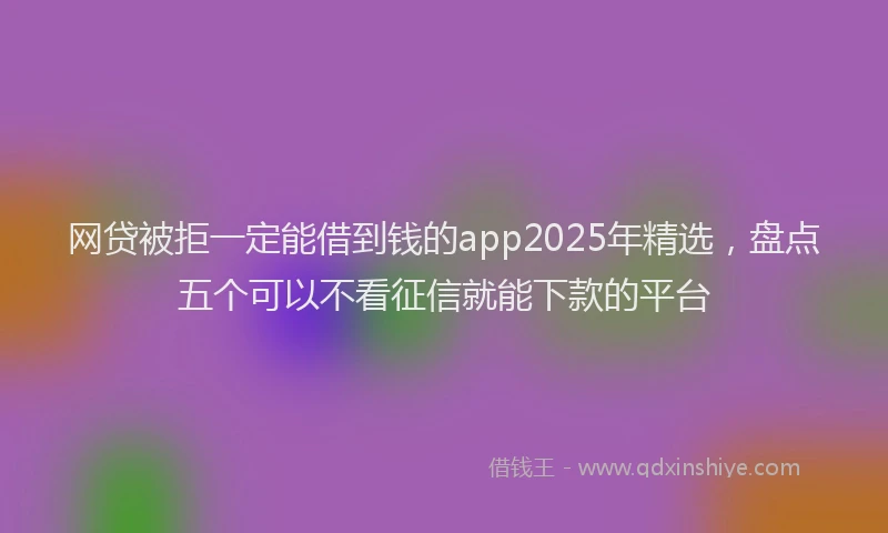 网贷被拒一定能借到钱的app2025年精选，盘点五个可以不看征信就能下款的平台