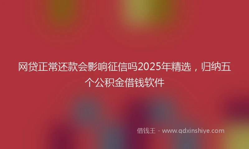 网贷正常还款会影响征信吗2025年精选，归纳五个公积金借钱软件