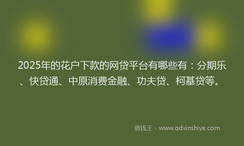 2025年的花户下款的网贷平台有哪些有：分期乐、快贷通、中原消费金融、功夫贷、柯基贷等。