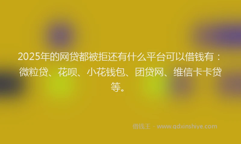 2025年的网贷都被拒还有什么平台可以借钱有：微粒贷、花呗、小花钱包、团贷网、维信卡卡贷等。