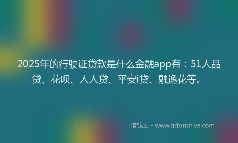 2025年的行驶证贷款是什么金融app有：51人品贷、花呗、人人贷、平安i贷、融逸花等。