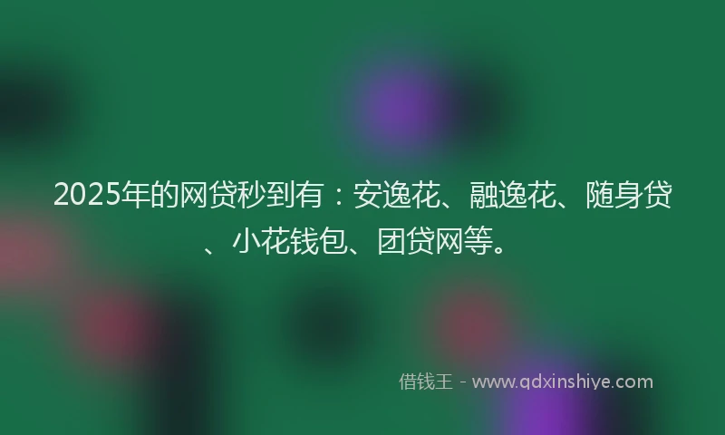 2025年的网贷秒到有：安逸花、融逸花、随身贷、小花钱包、团贷网等。