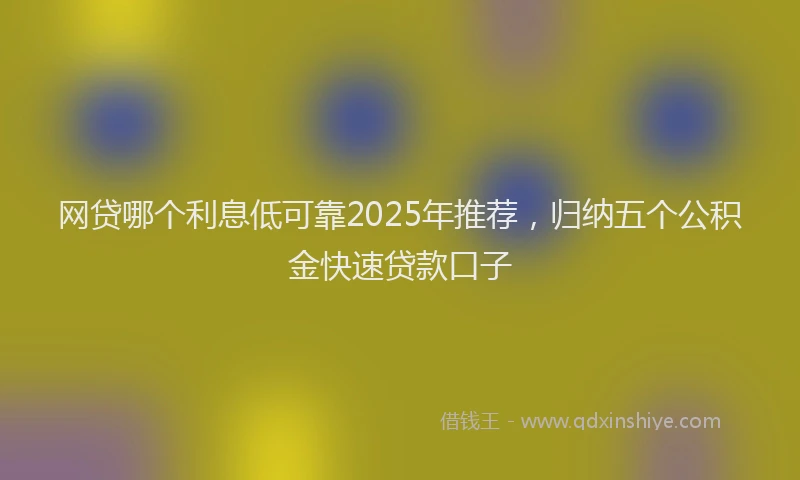 网贷哪个利息低可靠2025年推荐，归纳五个公积金快速贷款口子
