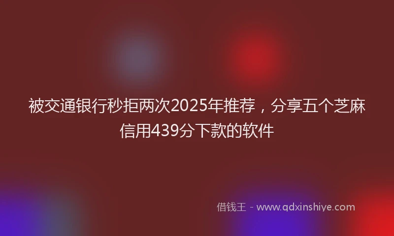 被交通银行秒拒两次2025年推荐，分享五个芝麻信用439分下款的软件