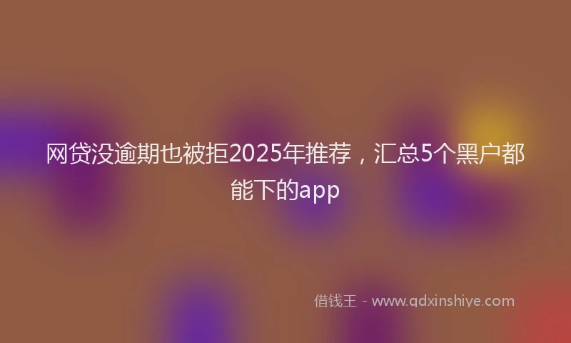 网贷没逾期也被拒2025年推荐，汇总5个黑户都能下的app