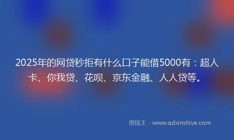 2025年的网贷秒拒有什么口子能借5000有：超人卡、你我贷、花呗、京东金融、人人贷等。