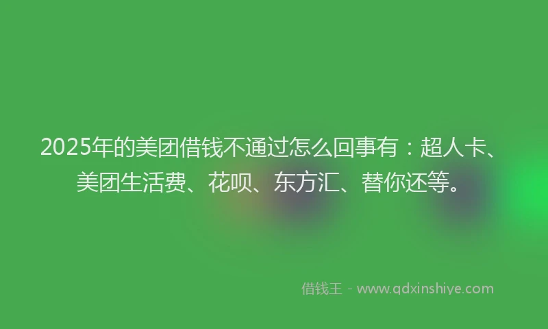 2025年的美团借钱不通过怎么回事有：超人卡、美团生活费、花呗、东方汇、替你还等。