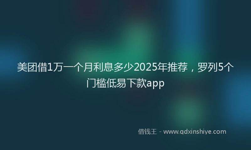 美团借1万一个月利息多少2025年推荐，罗列5个门槛低易下款app