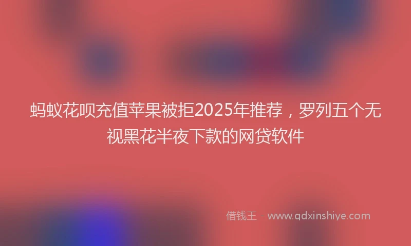 蚂蚁花呗充值苹果被拒2025年推荐，罗列五个无视黑花半夜下款的网贷软件