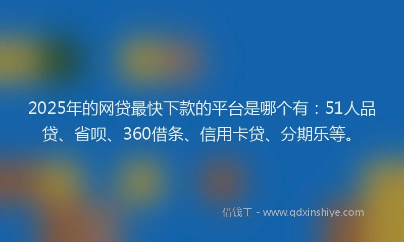 2025年的网贷最快下款的平台是哪个有：51人品贷、省呗、360借条、信用卡贷、分期乐等。