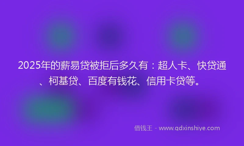 2025年的薪易贷被拒后多久有：超人卡、快贷通、柯基贷、百度有钱花、信用卡贷等。
