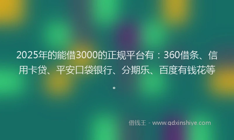 2025年的能借3000的正规平台有：360借条、信用卡贷、平安口袋银行、分期乐、百度有钱花等。