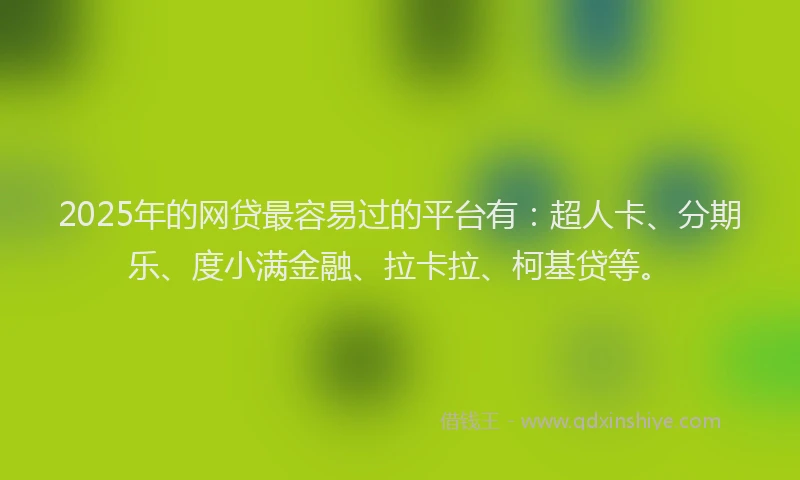 2025年的网贷最容易过的平台有：超人卡、分期乐、度小满金融、拉卡拉、柯基贷等。
