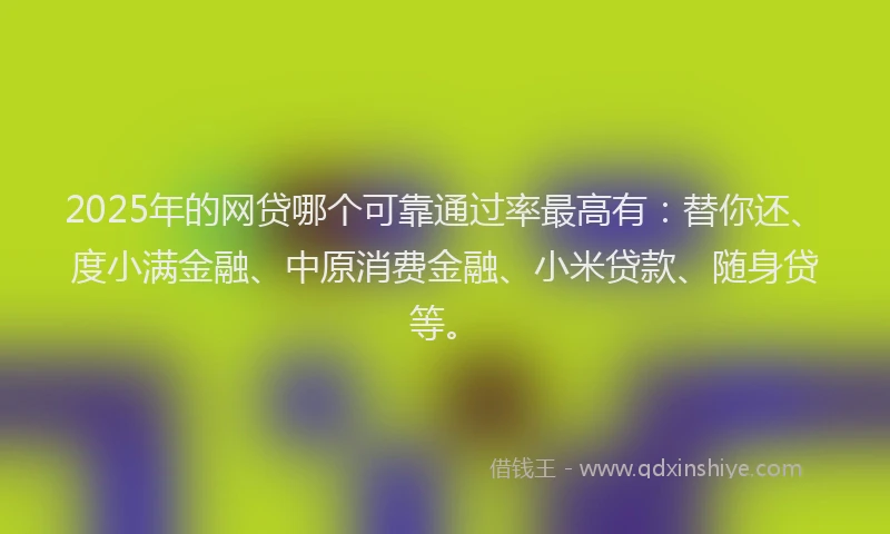 2025年的网贷哪个可靠通过率最高有：替你还、度小满金融、中原消费金融、小米贷款、随身贷等。