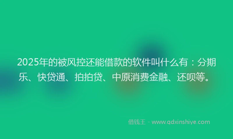 2025年的被风控还能借款的软件叫什么有：分期乐、快贷通、拍拍贷、中原消费金融、还呗等。