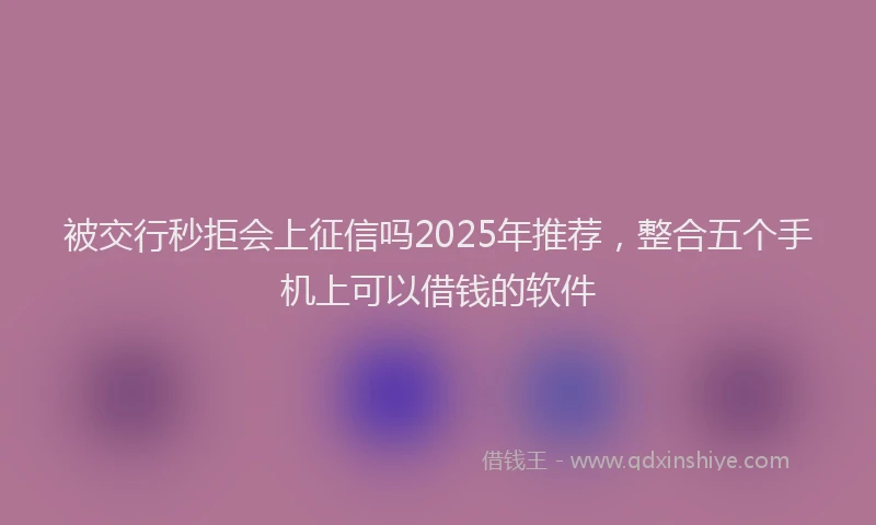 被交行秒拒会上征信吗2025年推荐，整合五个手机上可以借钱的软件
