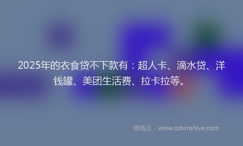 2025年的衣食贷不下款有：超人卡、滴水贷、洋钱罐、美团生活费、拉卡拉等。