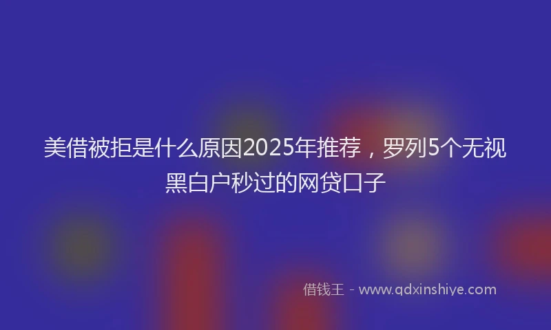 美借被拒是什么原因2025年推荐，罗列5个无视黑白户秒过的网贷口子