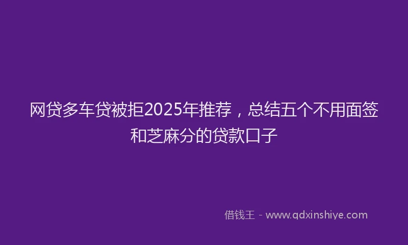 网贷多车贷被拒2025年推荐，总结五个不用面签和芝麻分的贷款口子