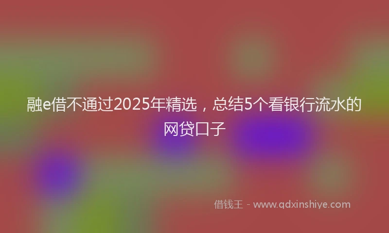 融e借不通过2025年精选，总结5个看银行流水的网贷口子