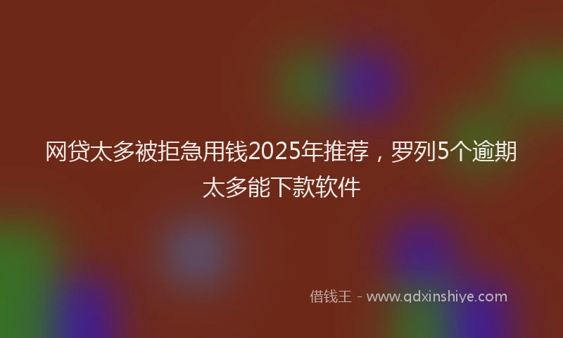 网贷太多被拒急用钱2025年推荐，罗列5个逾期太多能下款软件