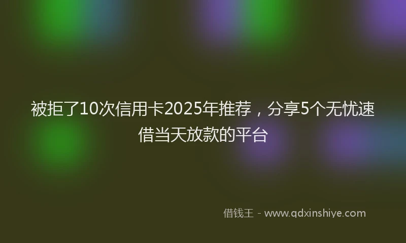 被拒了10次信用卡2025年推荐，分享5个无忧速借当天放款的平台
