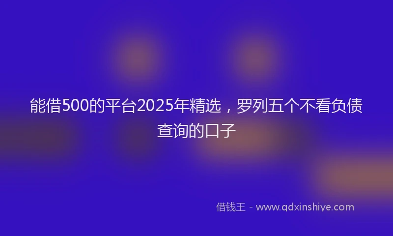 能借500的平台2025年精选，罗列五个不看负债查询的口子