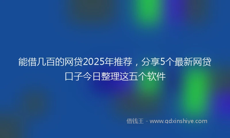 能借几百的网贷2025年推荐，分享5个最新网贷口子今日整理这五个软件