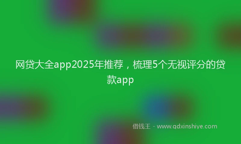 网贷大全app2025年推荐，梳理5个无视评分的贷款app