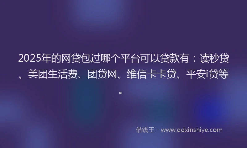 2025年的网贷包过哪个平台可以贷款有：读秒贷、美团生活费、团贷网、维信卡卡贷、平安i贷等。