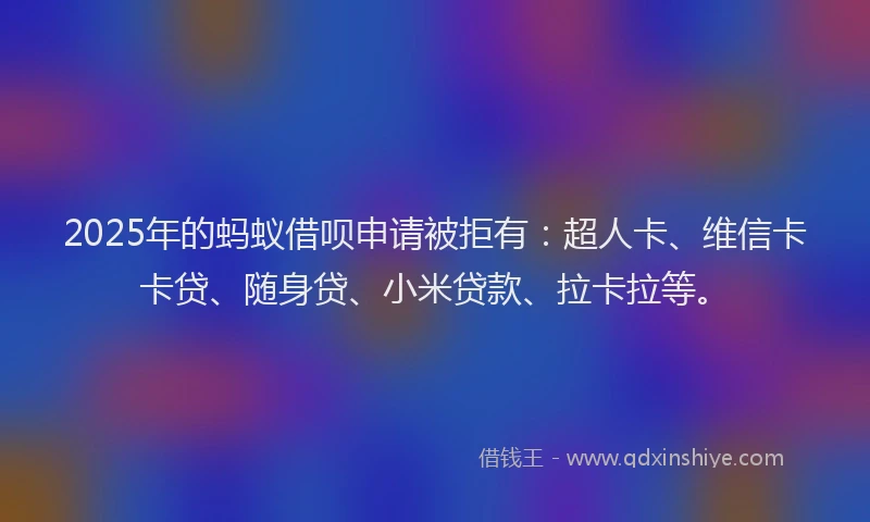 2025年的蚂蚁借呗申请被拒有：超人卡、维信卡卡贷、随身贷、小米贷款、拉卡拉等。