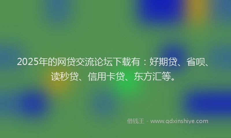 2025年的网贷交流论坛下载有：好期贷、省呗、读秒贷、信用卡贷、东方汇等。
