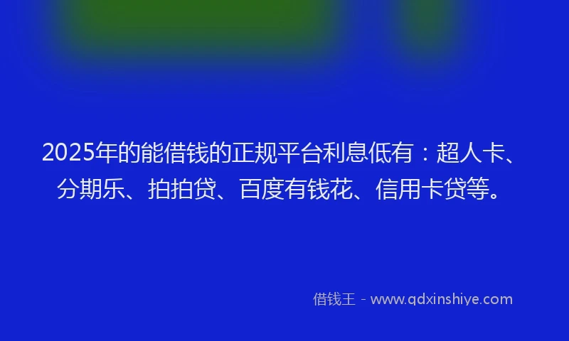 2025年的能借钱的正规平台利息低有：超人卡、分期乐、拍拍贷、百度有钱花、信用卡贷等。
