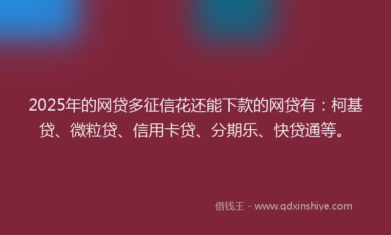 2025年的网贷多征信花还能下款的网贷有：柯基贷、微粒贷、信用卡贷、分期乐、快贷通等。
