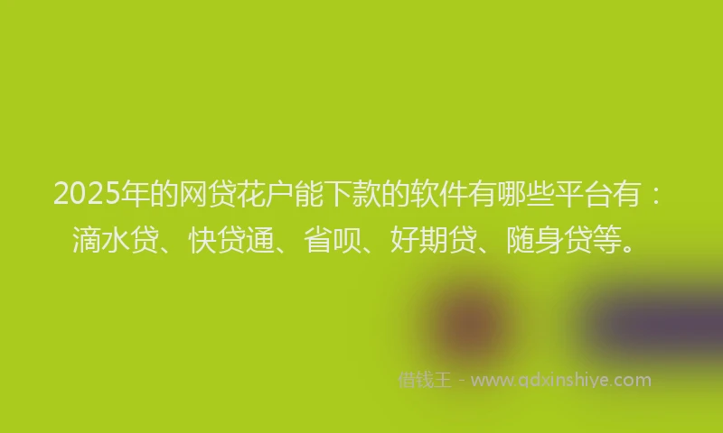 2025年的网贷花户能下款的软件有哪些平台有：滴水贷、快贷通、省呗、好期贷、随身贷等。