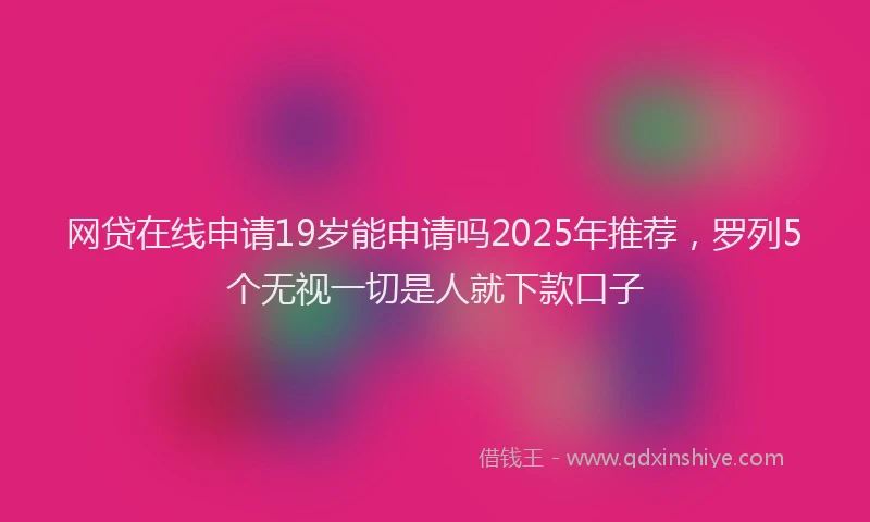 网贷在线申请19岁能申请吗2025年推荐，罗列5个无视一切是人就下款口子