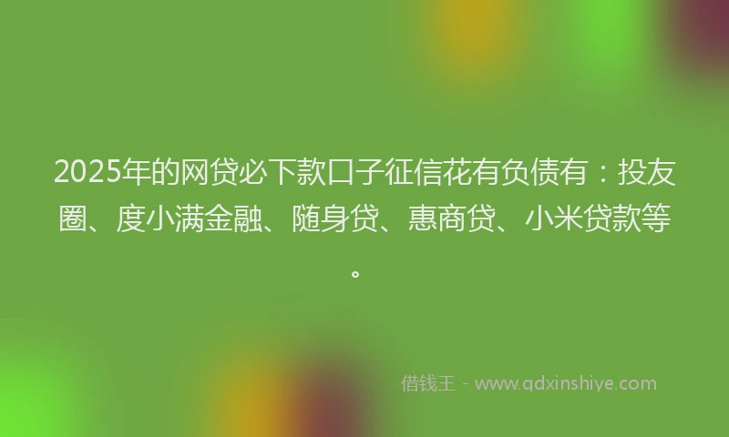 2025年的网贷必下款口子征信花有负债有：投友圈、度小满金融、随身贷、惠商贷、小米贷款等。