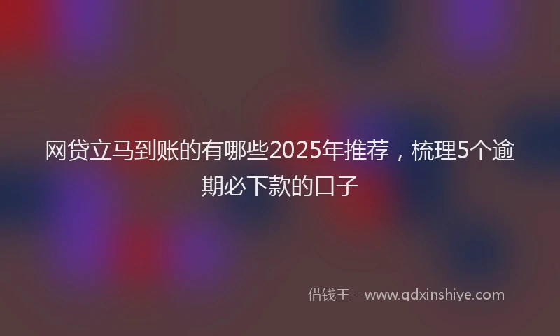 网贷立马到账的有哪些2025年推荐，梳理5个逾期必下款的口子