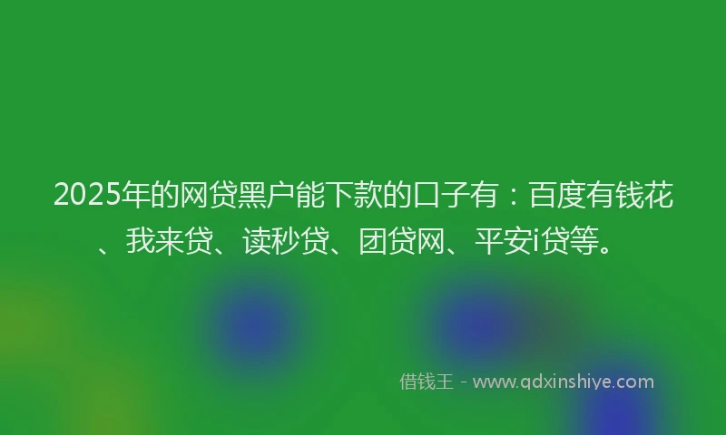 2025年的网贷黑户能下款的口子有：百度有钱花、我来贷、读秒贷、团贷网、平安i贷等。