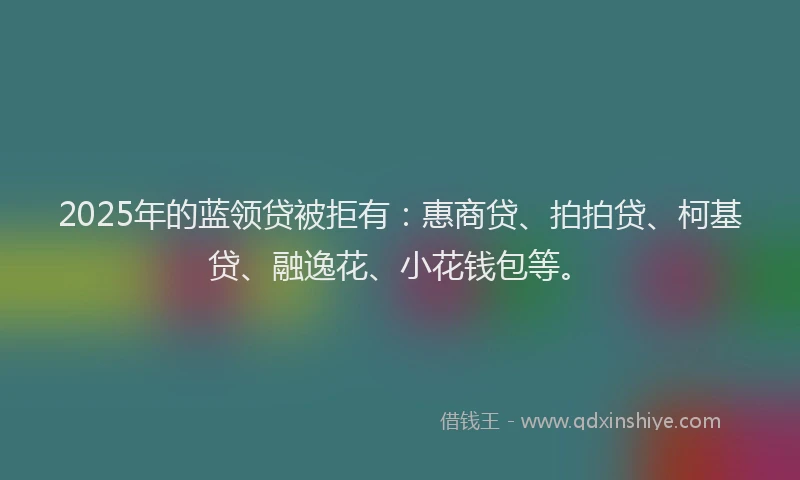 2025年的蓝领贷被拒有：惠商贷、拍拍贷、柯基贷、融逸花、小花钱包等。