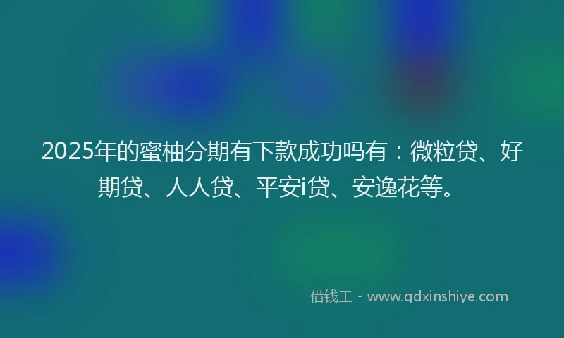 2025年的蜜柚分期有下款成功吗有：微粒贷、好期贷、人人贷、平安i贷、安逸花等。