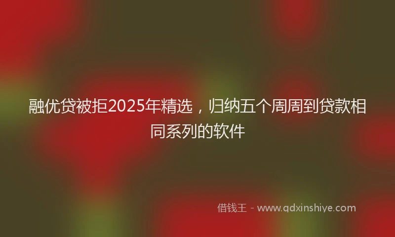 融优贷被拒2025年精选，归纳五个周周到贷款相同系列的软件