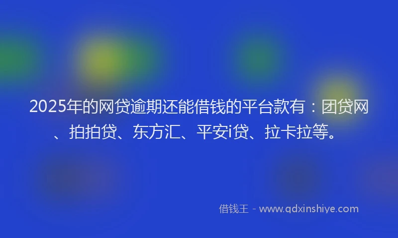 2025年的网贷逾期还能借钱的平台款有：团贷网、拍拍贷、东方汇、平安i贷、拉卡拉等。