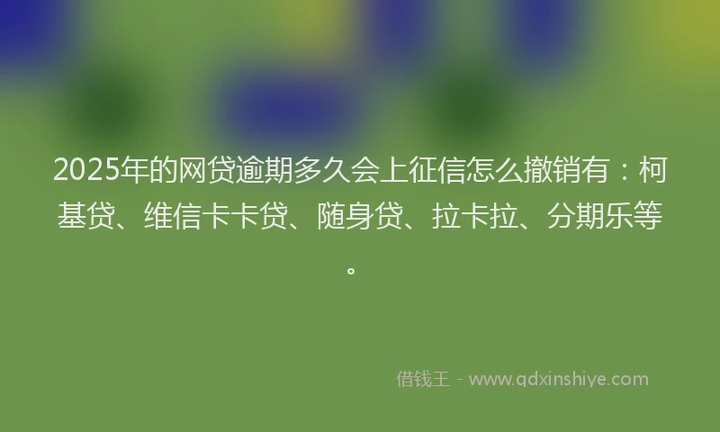 2025年的网贷逾期多久会上征信怎么撤销有：柯基贷、维信卡卡贷、随身贷、拉卡拉、分期乐等。