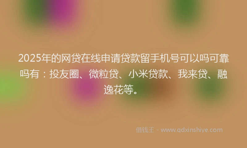2025年的网贷在线申请贷款留手机号可以吗可靠吗有：投友圈、微粒贷、小米贷款、我来贷、融逸花等。