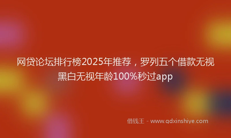 网贷论坛排行榜2025年推荐，罗列五个借款无视黑白无视年龄100%秒过app