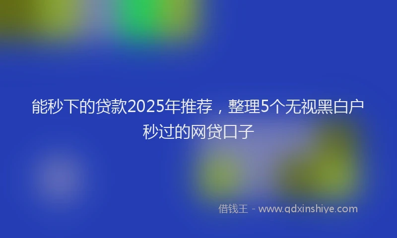 能秒下的贷款2025年推荐，整理5个无视黑白户秒过的网贷口子