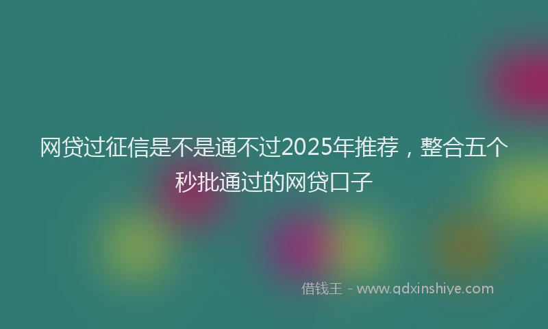 网贷过征信是不是通不过2025年推荐，整合五个秒批通过的网贷口子