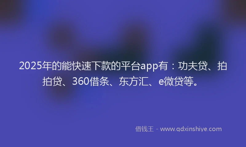 2025年的能快速下款的平台app有：功夫贷、拍拍贷、360借条、东方汇、e微贷等。