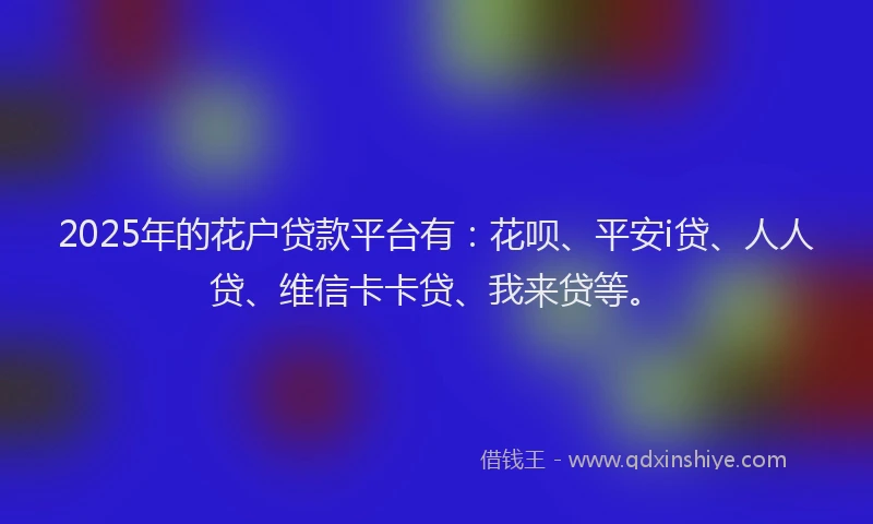 2025年的花户贷款平台有：花呗、平安i贷、人人贷、维信卡卡贷、我来贷等。